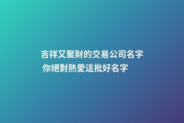 吉祥又聚財的交易公司名字 你絕對熱愛這批好名字-第1張-公司起名-玄機派